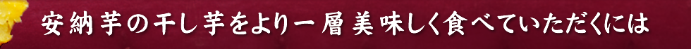 安納芋の干し芋をよりいっそう美味しく食べていただくには